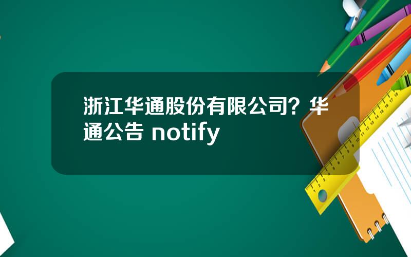 浙江华通股份有限公司？华通公告 notify